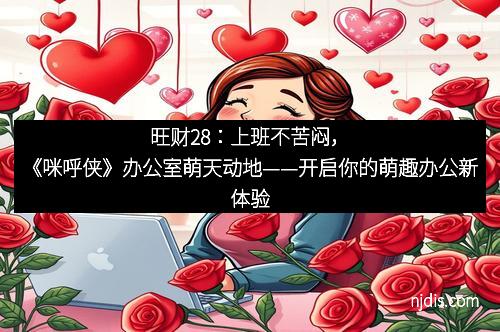 旺财28：上班不苦闷，《咪呼侠》办公室萌天动地——开启你的萌趣办公新体验